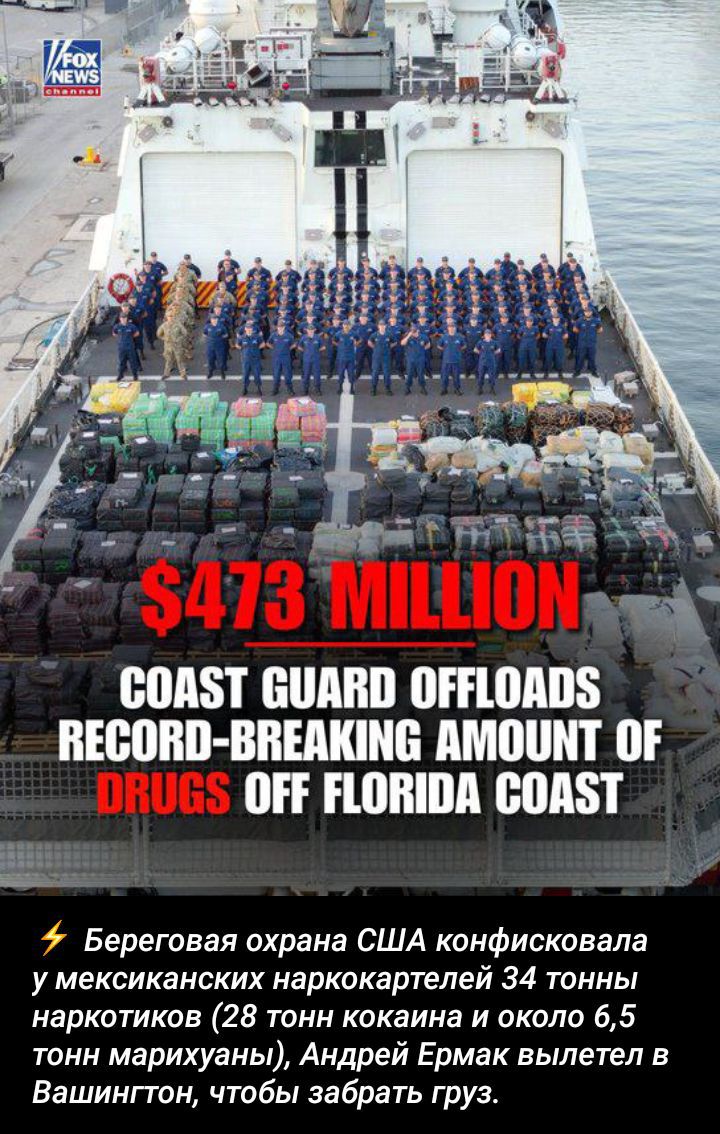 $473 MILLION
COAST GUARD OFFLOADS
RECORD-BREAKING AMOUNT OF
DRUGS OFF FLORIDA COAST
⚡ Береговая охрана США конфисковала у мексиканских наркокартелей 34 тонны наркотиков (28 тонн кокаина и около 6,5 тонны марихуаны), Андрей Ермак вылетел в Вашингтон, чтобы забрать груз.