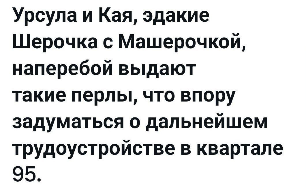 Урсула и Кая, эдкие Шерочка с Машерочкой, наперебой выдают такие перлы, что впору задуматься о дальнейшем трудоустройстве в квартале 95.