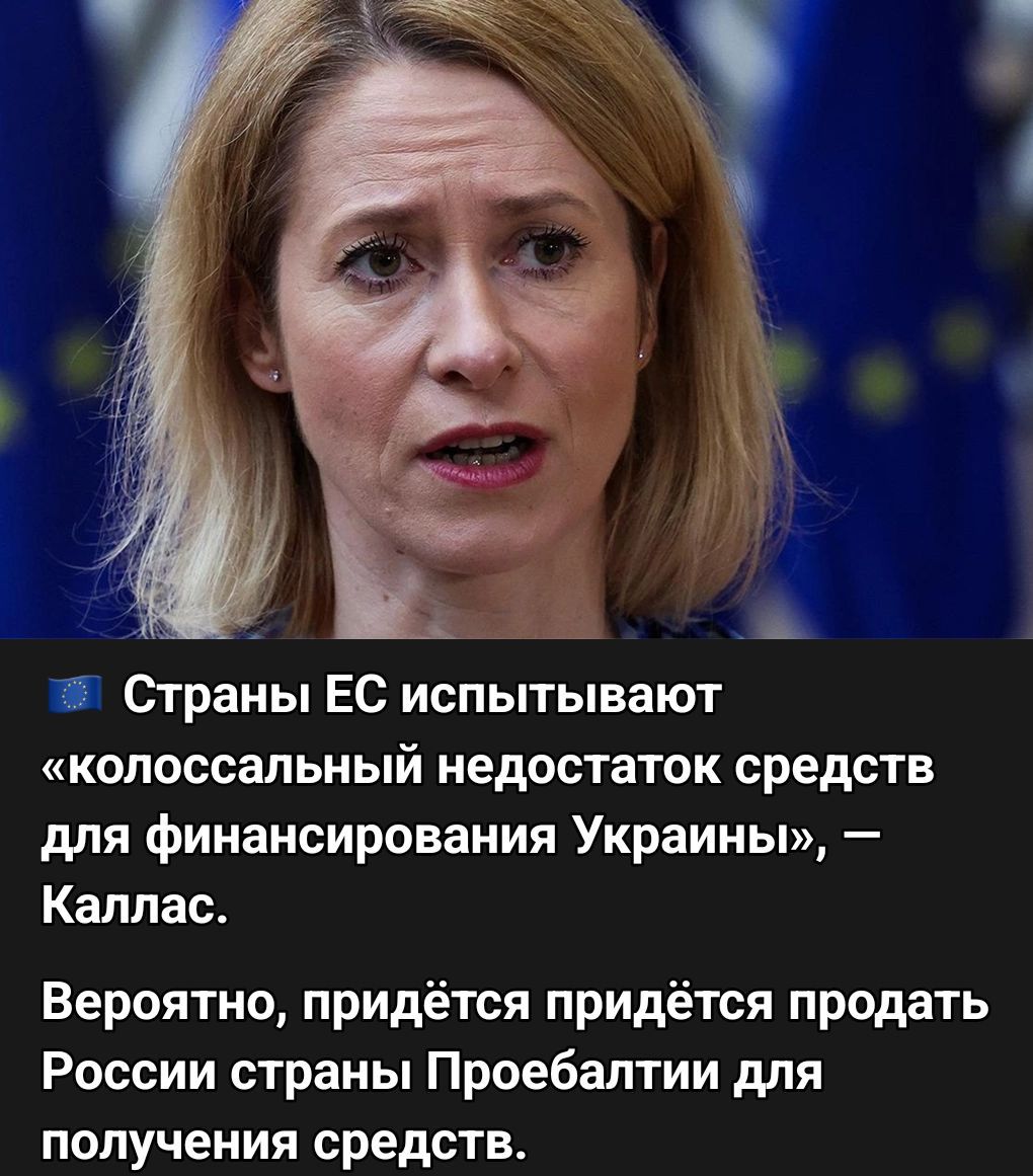 Страны ЕС испытывают «колоссальный дефицит средств для финансирования Украины», — Каллас.
Вероятно, придётся продать России страны Проабалтики для получения средств.
