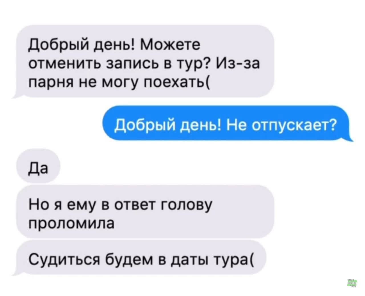Добрый день! Можете отменить запис в тур? Из-за парня не могу поехать( Добрый день! Не отпускает? Да Но я ему в ответ голову проломила Судиться будем в даты тура(