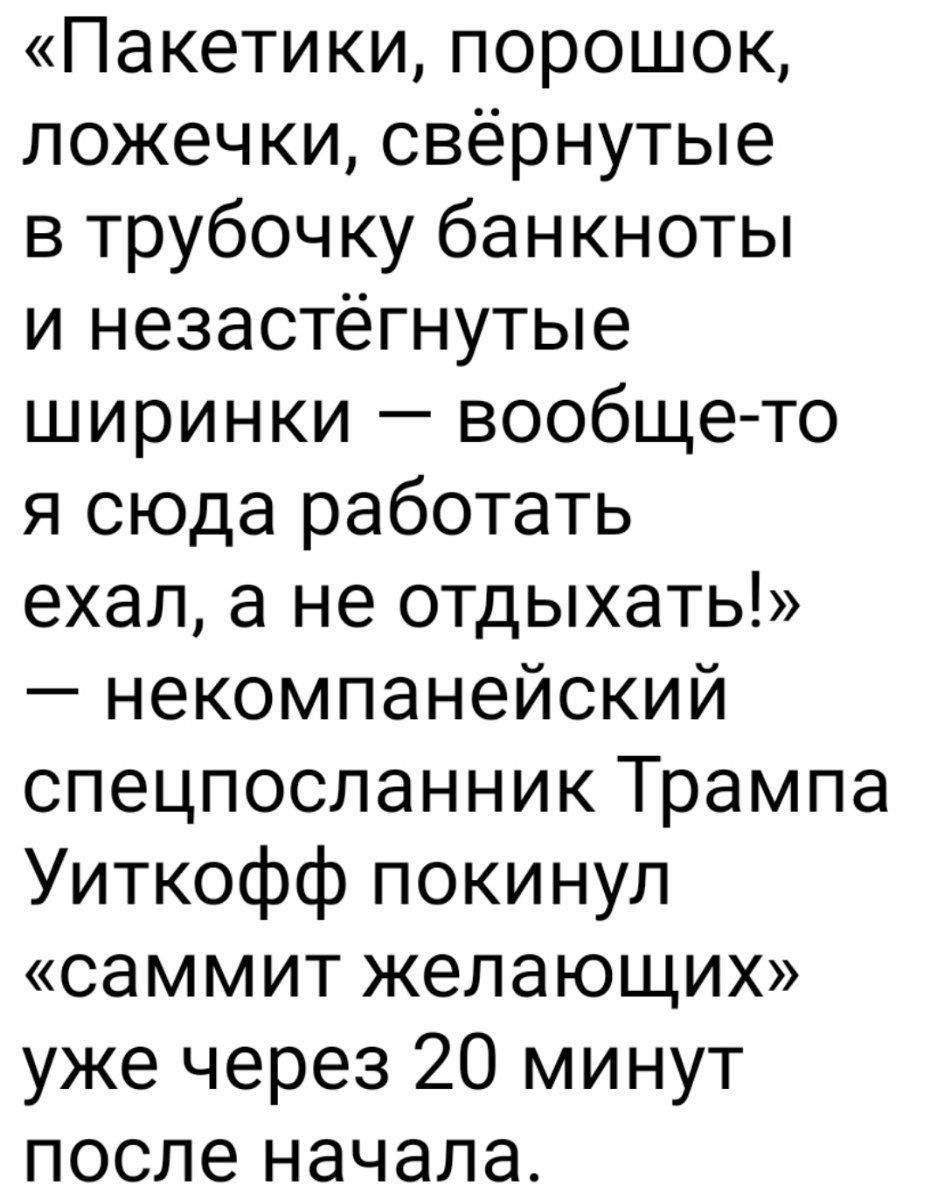 «Пакетики, порошок, ложечки, свёрнутые в трубочку банкноты и незастёгнутые ширинки — вообще-то я сюда работать ехал, а не отдыхать!» — некомпанийский спецпосланник Трампа Уиткофф покинул «саммит желающих» уже через 20 минут после начала.