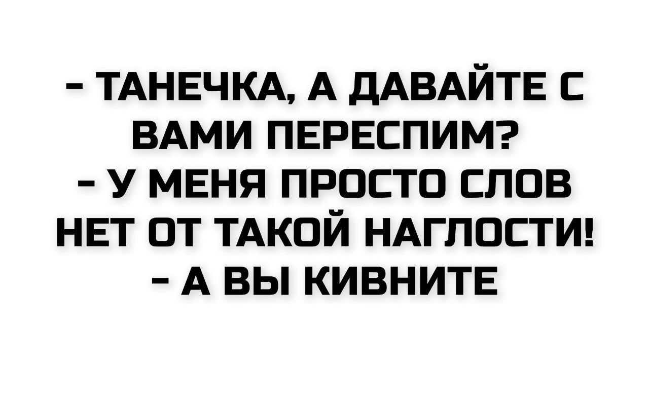 - Танечка, а давайте с вами переспим?
- У меня просто слов нет от такой наглости!
- А вы кивните