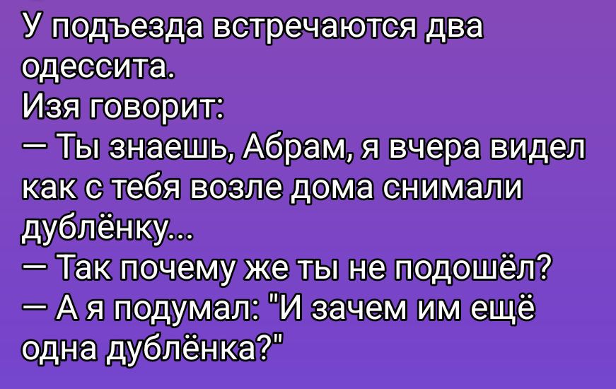 У подъезда встречаются два одессита.
Изя говорит:
— Ты знаешь, Abram, я вчера видел
как с тебя возле дома снимали дублёнку...
— Так почему же ты не подошёл?
— А я подумал: 