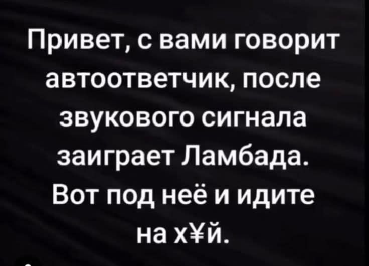 Привет, с вами говорит автоответчик, после звукового сигнала заиграет Ламбада. Вот под неё и идите на х¥й.