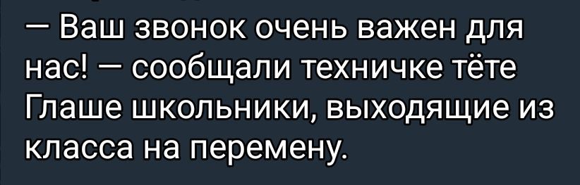 — Ваш звонок очень важен для нас! — сообщали техничке тёте Глаше школьники, выходящие из класса на перемену.