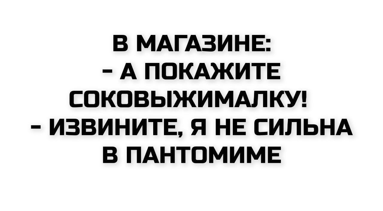 В МАГАЗИНЕ:
- А ПОКАЖИТЕ СОКОВЫЖИМАЛКУ!
- ИЗВИНИТЕ, Я НЕ СИЛЬНА В ПАНТОМИМЕ
