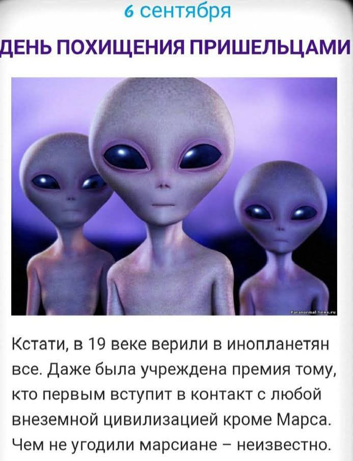6 сентября
ДЕНЬ ПОХИЩЕНИЯ ПРИШЕЛЬЦАМИ
Кстати, в 19 веке верили в инопланетян все. Даже была учреждена премия тому, кто первым вступит в контакт с любой внеземной цивилизацией кроме Марса. Чем не угодили марсиане – неизвестно.