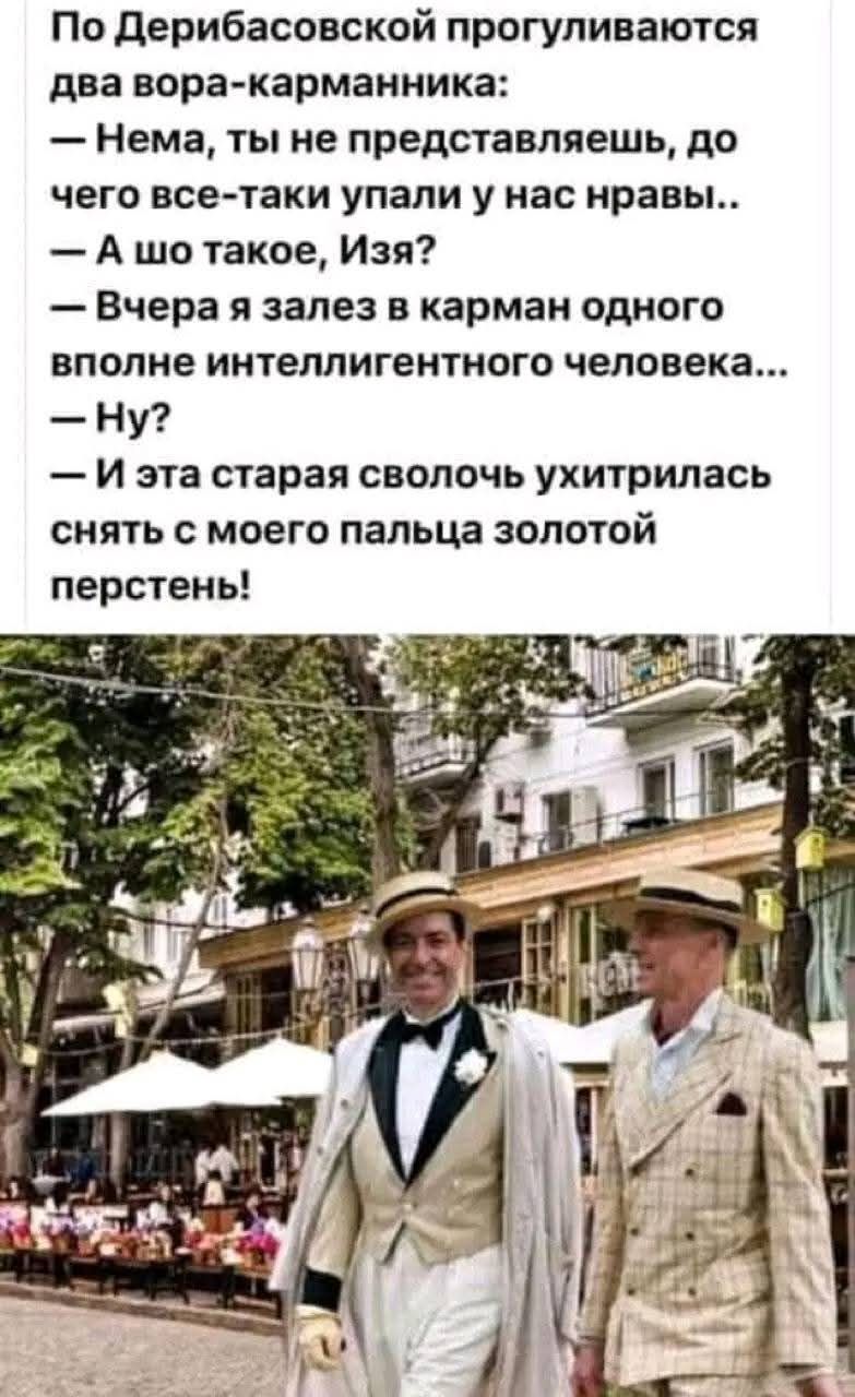 По Дерибасовской прогуливаются два вора-карманника:
— Нема, ты не представляешь, до чего все-таки упали у нас нравы..
— А шо такое, Изя?
— Вчера я залез в карман одного вполне интеллигентного человека...
— Ну?
— И эта старая сволочь ухитрилась снять с моего пальца золотой перстень!