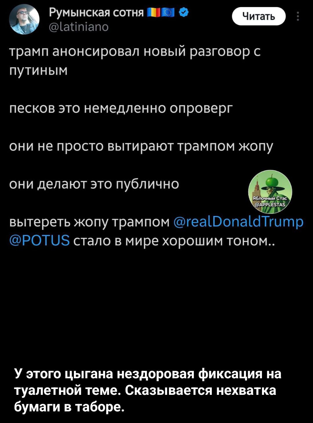 трамп анонсировал новый разговор с путиным

песков это немедленно опроверг

они не просто вытирают трампом жопу

они делают это публично

вытереть жопу трампом @realDonaldTrump @POTUS стало в мире хорошим тоном..

У этого цыгана нездоровая фиксация на туалетной теме. Сказывается нехватка бумаги в таборе.