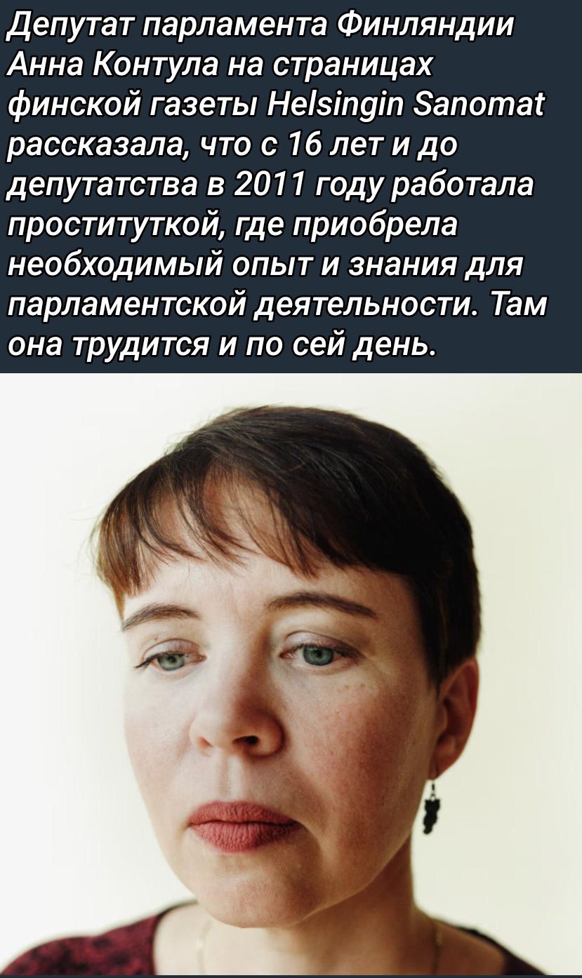 Депутат парламента Финляндии Анна Контула на страницах финской газеты Helsingin Sanomat рассказала, что с 16 лет и до депутатства в 2011 году работала проституткой, где приобрела необходимый опыт и знания для парламентской деятельности. Там она трудится и по сей день.
