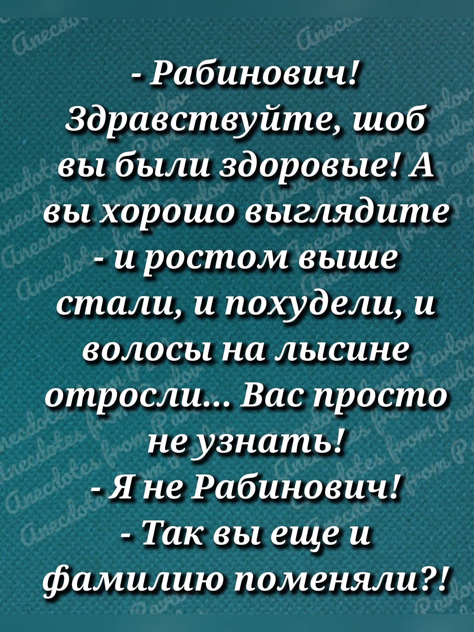 - Рабинович! Здравствуйте, чтоб вы были здоровые! А вы хорошо выглядите - и ростом выше стали, и похудели, и волосы на лысине отросли... Вас просто не узнать! - Я не Рабинович! - Так вы еще и фамилию поменяли?!