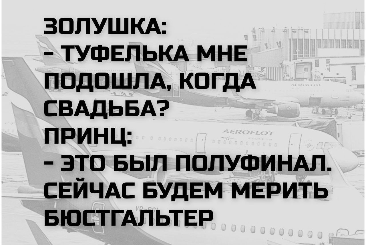 ЗОЛУШКА:
- ТУФЕЛЬКА МНЕ ПОДОШЛА, КОГДА СВАДЬБА?
ПРИНЦ:
- ЭТО БЫЛ ПОЛУФИНАЛ.
СЕЙЧАС БУДЕМ МЕРИТЬ БЮСТГАЛЬТЕР