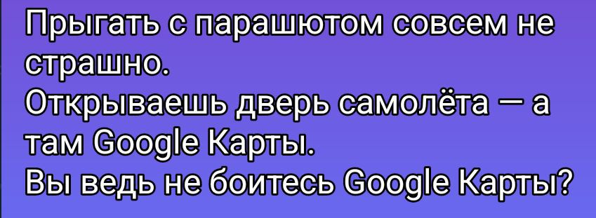 Прыгать с парашютом совсем не страшно.
Открываешь дверь самолета — а там Google Карты.
Вы ведь не боитесь Google Карт?
