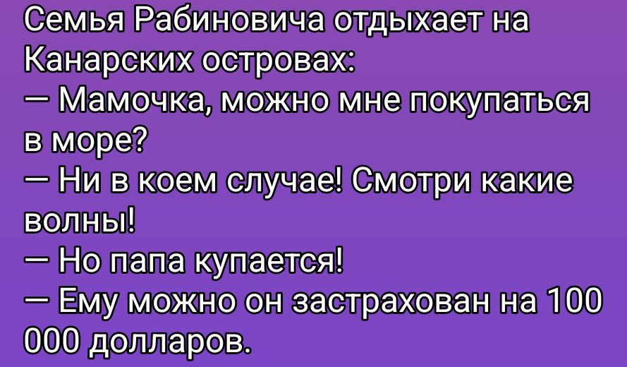 Семья Рабиновича отдыхает на Канарских островах:
— Мамочка, можно мне покупаться в море?
— Ни в коем случае! Смотри какие волны!
— Но папа купается!
— Ему можно он застрахован на 100 000 долларов.