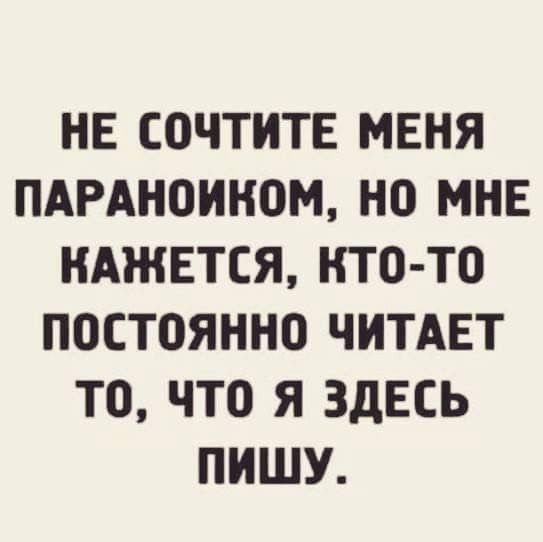 НЕ СОЧТИТЕ МЕНЯ ПАРАНОИКОМ, НО МНЕ КАЖЕТСЯ, КТО-ТО ПОСТОЯННО ЧИТАЕТ ТО, ЧТО Я ЗДЕСЬ ПИШУ.