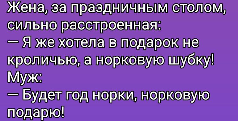 Жена, за праздничным столом, сильно расстроенная:
— Я же хотела в подарок не кроличьё, а норковую шубку!
Муж:
— Будет год норки, норковую подарю!