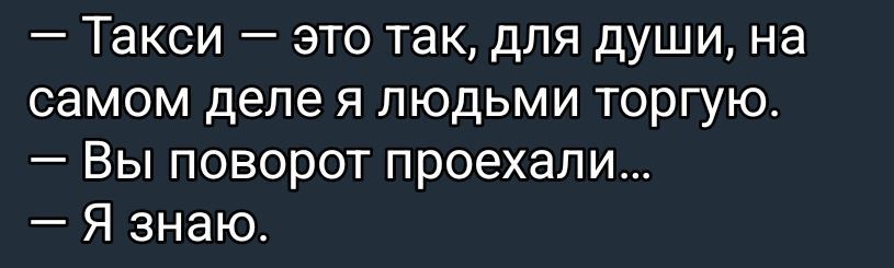 — Такси — это так, для души, на самом деле я людьми торгую.
— Вы поворот проехали...
— Я знаю.