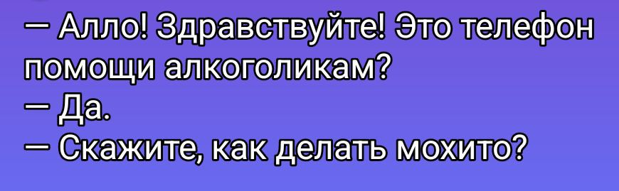 — Алло! Здравствуйте! Это телефон помощи алкоголикам?
— Да.
— Скажите, как делать мохито?