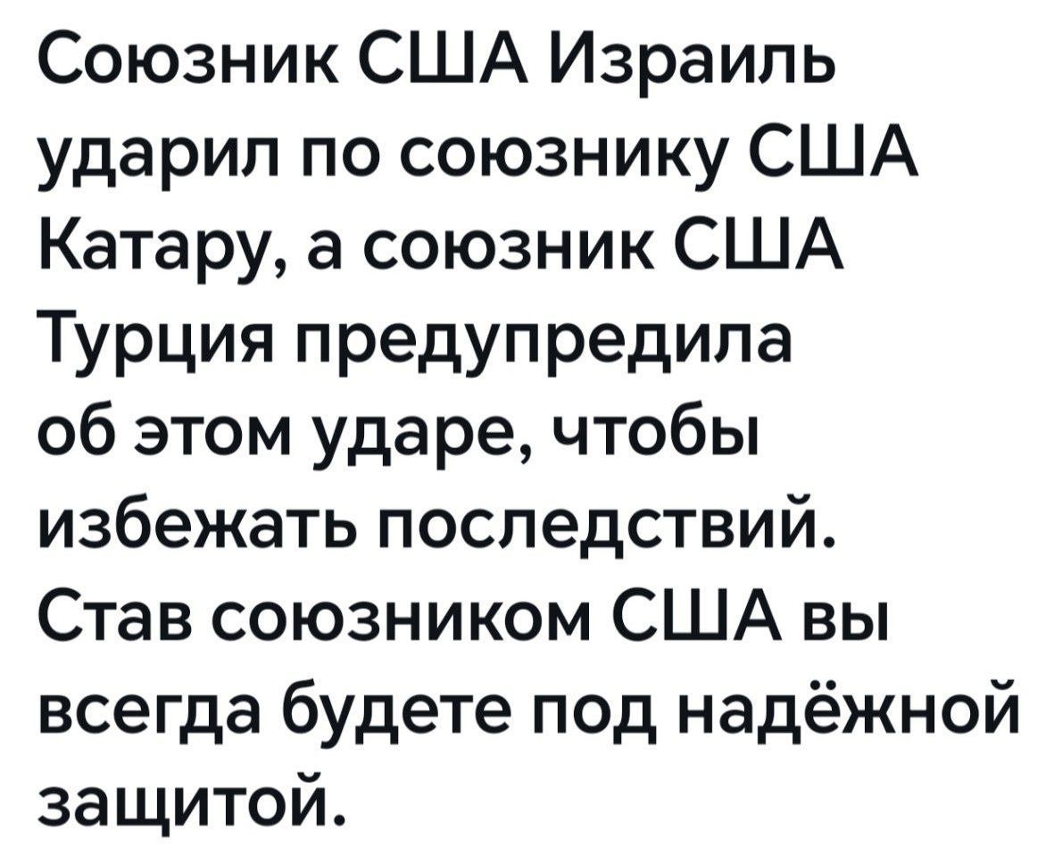 Союзник США Израиль ударил по союзнику США Катару, а союзник США Турция предупредила об этом ударе, чтобы избежать последствий. Став союзником США вы всегда будете под надёжной защитой.
