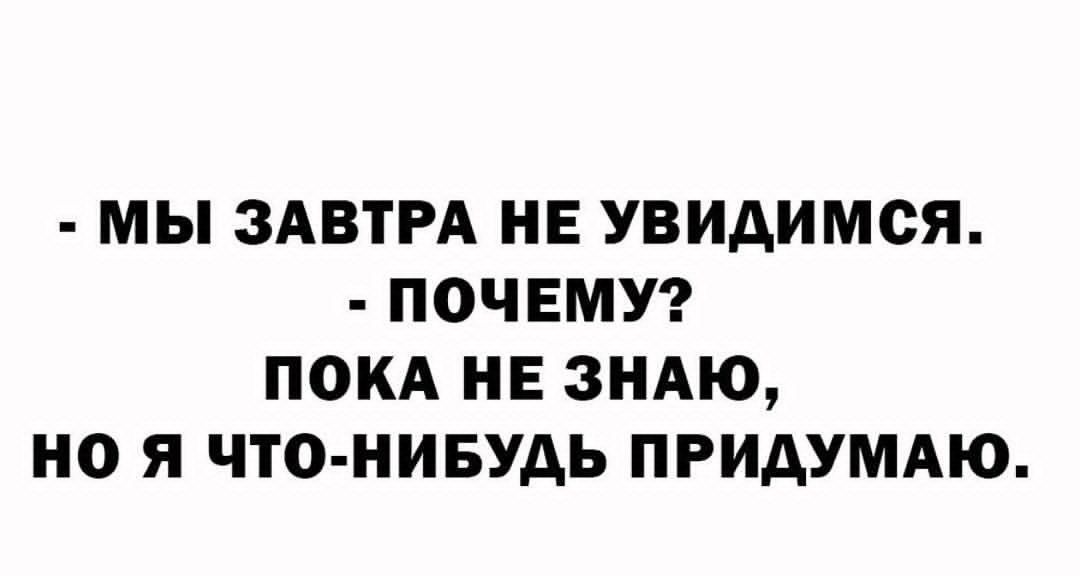 - МЫ ЗАВТРA НЕ УВИДИМСЯ.
- ПОЧЕМУ?
ПОКА НЕ ЗНАЮ,
НО Я ЧТО-НИБУДЬ ПРИДУМАЮ.
