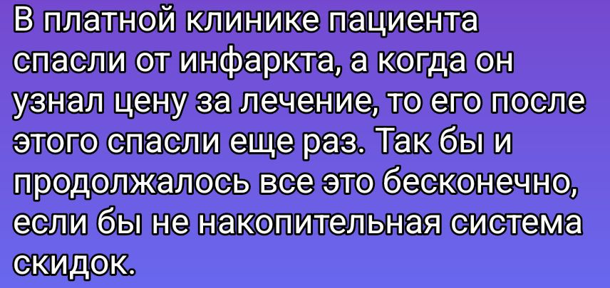 В платной клинике пациента спасли от инфаркта, а когда он узнал цену за лечение, то его после этого спасли еще раз. Так бы и продолжалось все это бесконечно, если бы не накопительная система скидок.