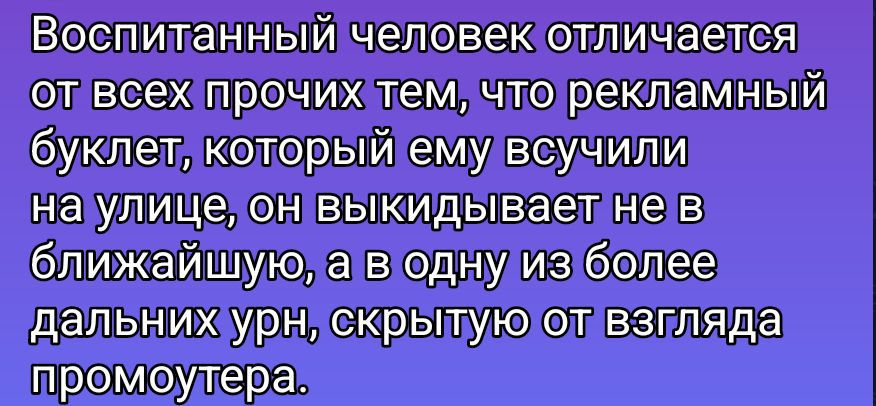 Воспитанный человек отличается от всех прочих тем, что рекламный буклет, который ему всучили на улице, он выкидывает не в ближайшую, а в одну из более дальних урн, скрытую от взгляда промоутера.