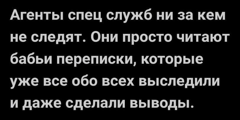 Агенты спец служб ни за кем не следят. Они просто читают бабы переписки, которые уже все обо всех выслеживали и даже сделали выводы.