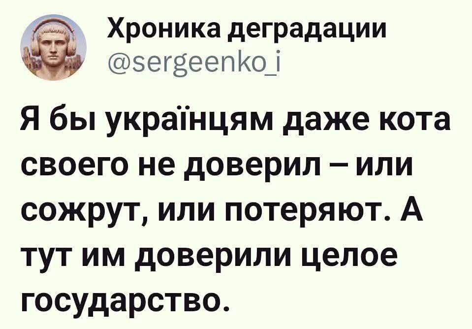 Я бы українцям даже кота своего не доверил – или сожгут, или потеряют. А тут им доверили целое государство.