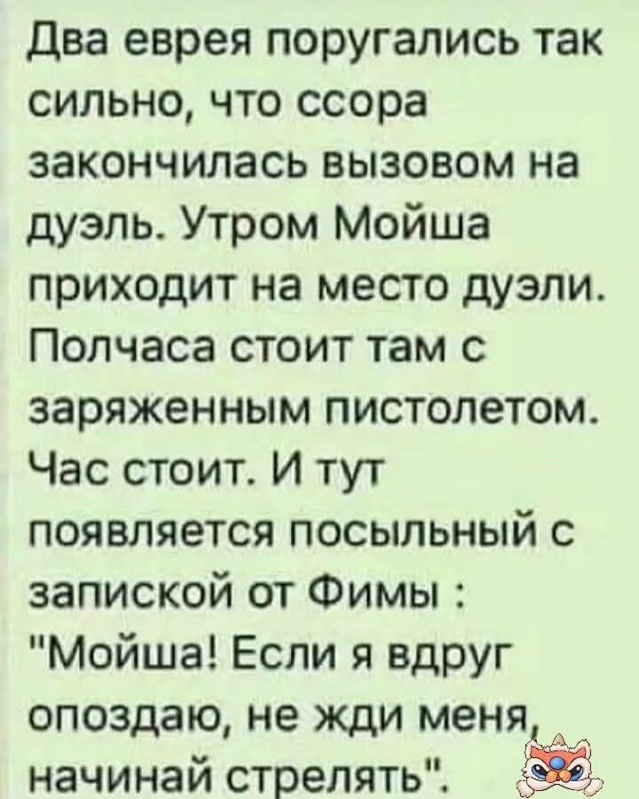 Два еврея поругались так сильно, что ссора закончилась вызовом на дуэль. Утром Мойша приходит на место дуэли. Полчаса стоит там с заряженным pistolом. Час стоит. И тут появляется посыльный с запиской от Фимы: 