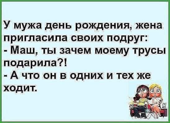 У мужа день рождения, жена пригласила своих подруг: - Маш, ты зачем моему трусы подарила?! - А что он в одних и тех же ходит.