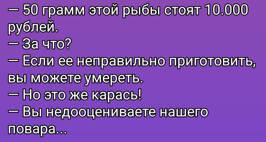 — 50 грамм этой рыбы стоят 10.000 рублей.
— За что?
— Если ее неправильно приготовить, вы можете умереть.
— Но это же карась!
— Вы недооцениваете нашего повара...