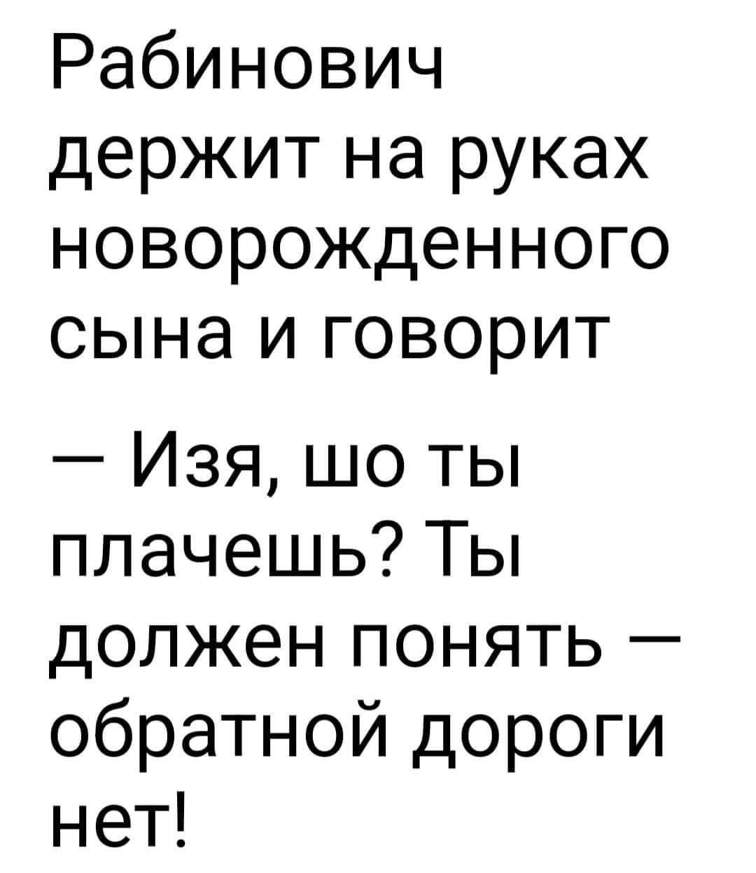 Рабинович держит на руках новорожденного сына и говорит — Изя, шо ты плачешь? Ты должен понять — обратной дороги нет!