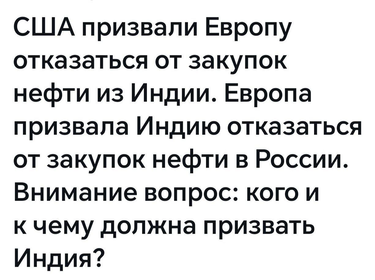 США призвали Европу отказаться от закупок нефти из Индии. Европа призвала Индию отказаться от закупок нефти в России. Внимание вопрос: кого и к чему должна призвать Индия?