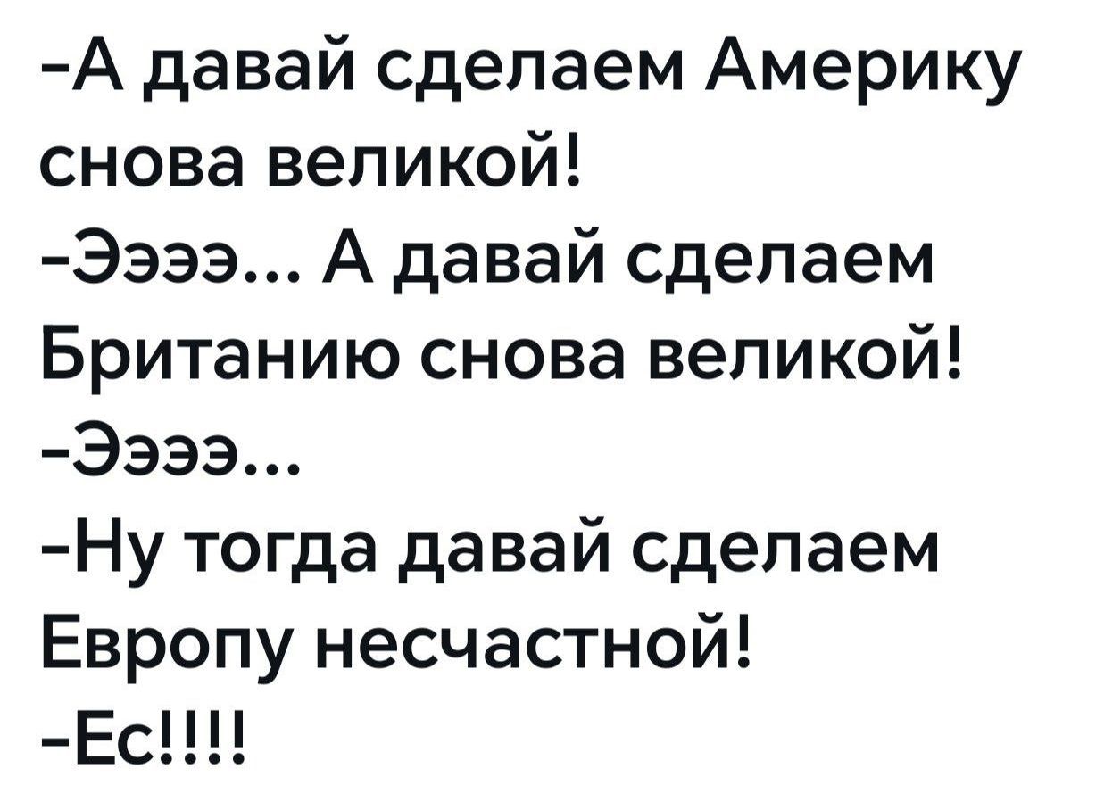 - А давай сделаем Америку снова великой!
- Ээээ... А давай сделаем Британию снова великой!
- Ээээ...
- Ну тогда давай сделаем Европу несчастной!
- Ес!!!!