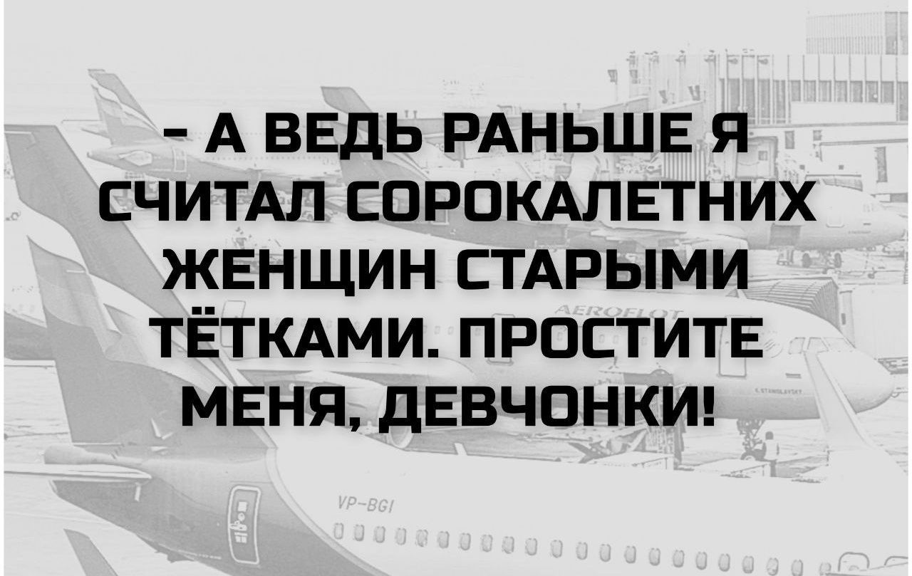 - А ведь раньше я считал сорокалетних женщин старыми тётками. Простите меня, девчонки!