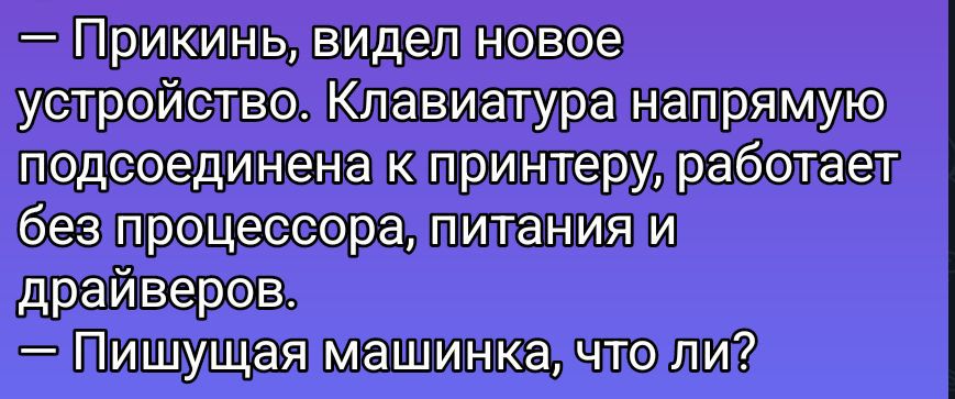 — Прикинь, видел новое устройство. Клавиатура напрямую подсоединена к принтеру, работает без процессора, питания и драйверов.
— Пишущая машинка, что ли?