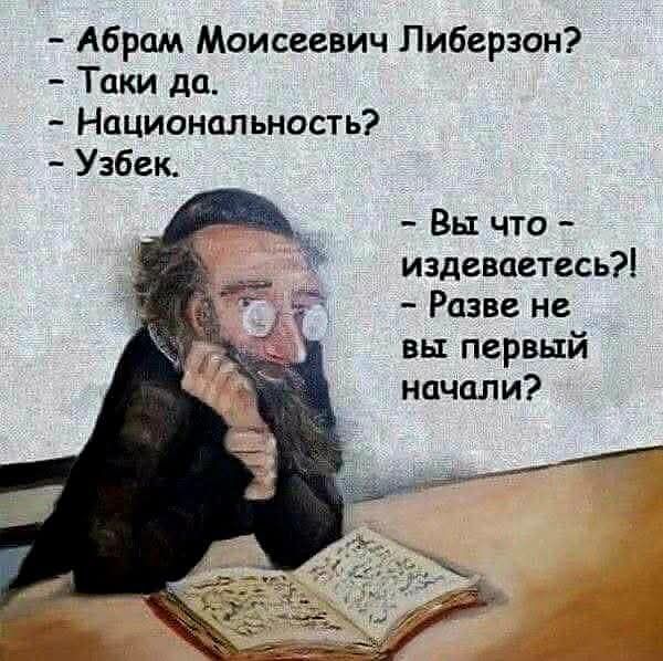 – Абрам Моисеевич Либерзон?  
– Таки да.  
– Национальность?  
– Узбек.  
– Вы что – издеваетесь?!  
– Разве не вы первый начали?