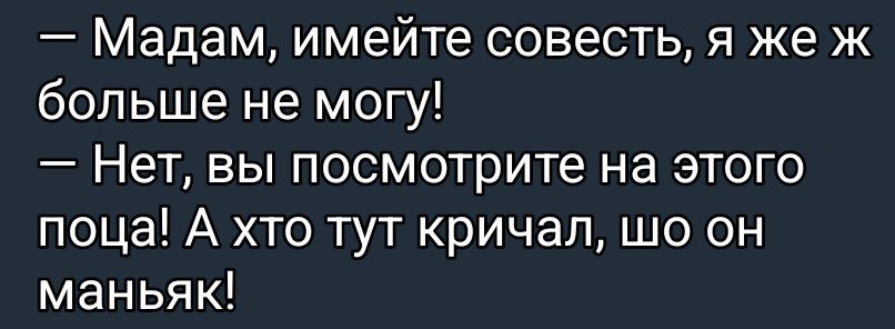 — Madam, имейте совесть, я же ж больше не могу!
— Нет, вы посмотрите на этого поца! А кто тут кричал, шо он маньяк!