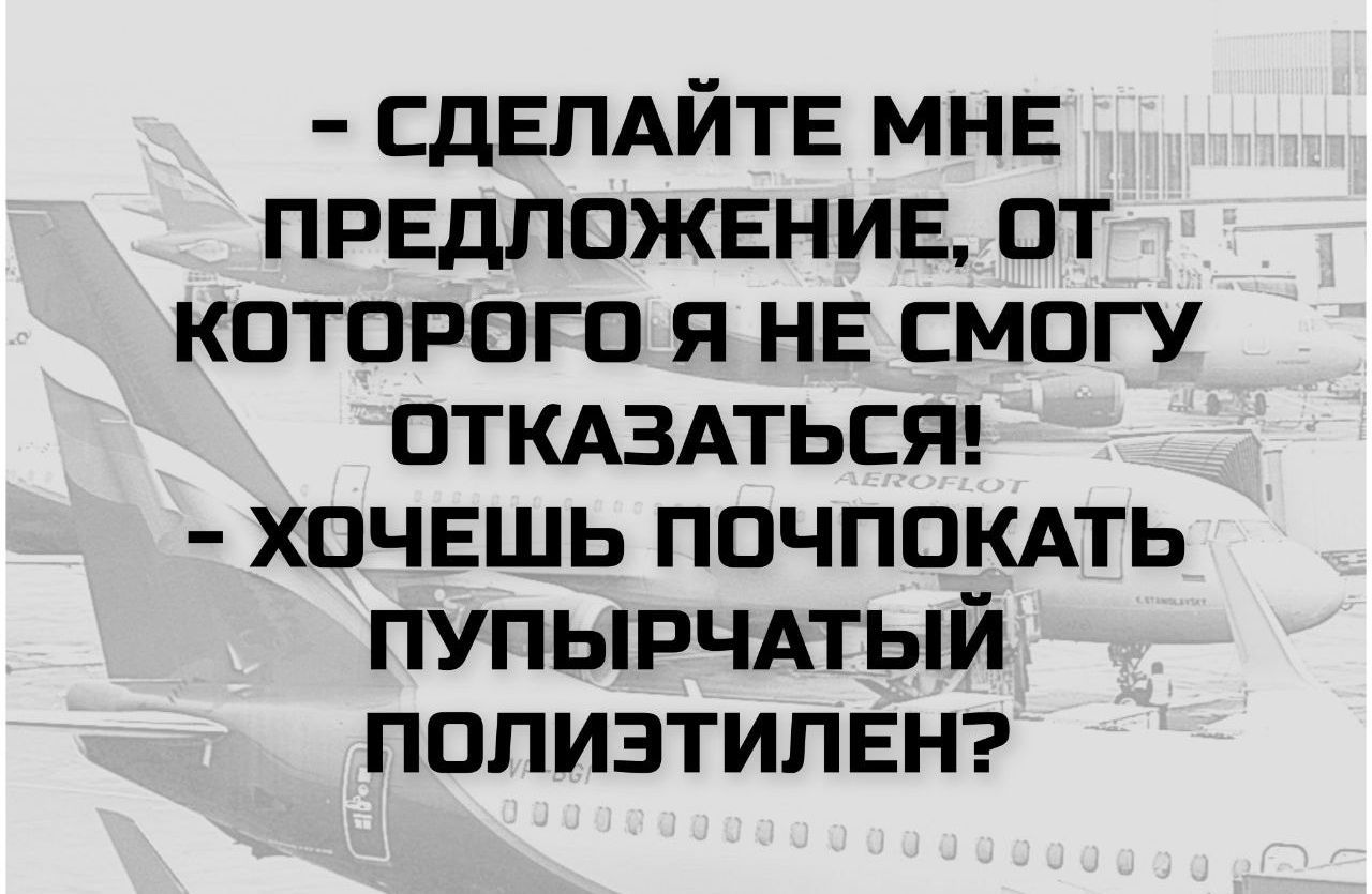 - СДЕЛАЙТЕ МНЕ ПРЕДЛОЖЕНИЕ, ОТ КОТОРОГО Я НЕ СМОГУ ОТКАЗАТЬСЯ!
- ХОЧЕШЬ ПОЧПОКАТЬ ПУПЫРЧАТЫЙ ПОЛИЭТИЛЕН?