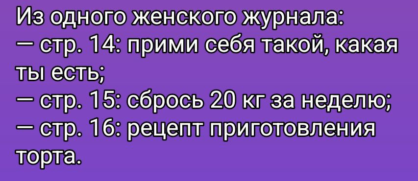 Из одного женского журнала:
— стр. 14: прими себя такой, какая ты есть;
— стр. 15: сбрось 20 кг за неделю;
— стр. 16: рецепт приготовления торта.