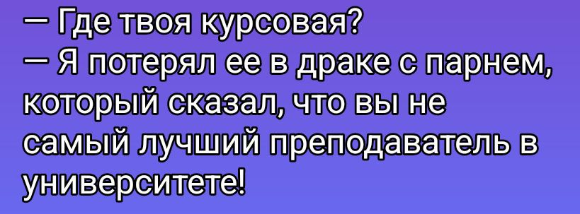 — Где твоя курсовая?  — Я потерял ее в драке с парнем, который сказал, что вы не самый лучший преподаватель в университете!