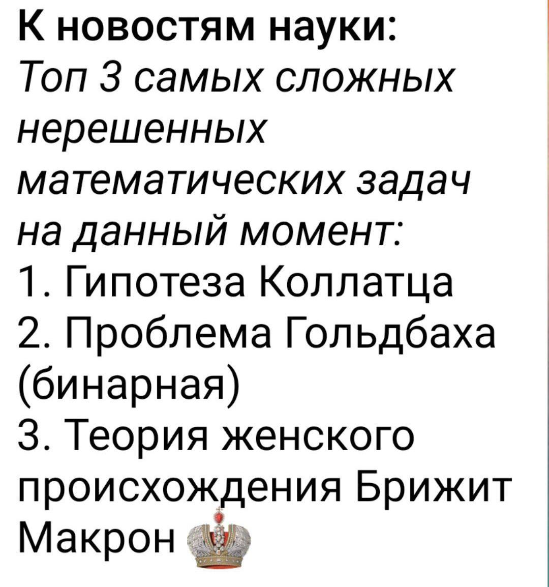 К новостям науки:
Топ 3 самых сложных нерешенных математических задач на данный момент:
1. Гипотеза kollatca
2. Проблема Гольдбах (бинарная)
3. Теория женского происхождения Брижит Макрон