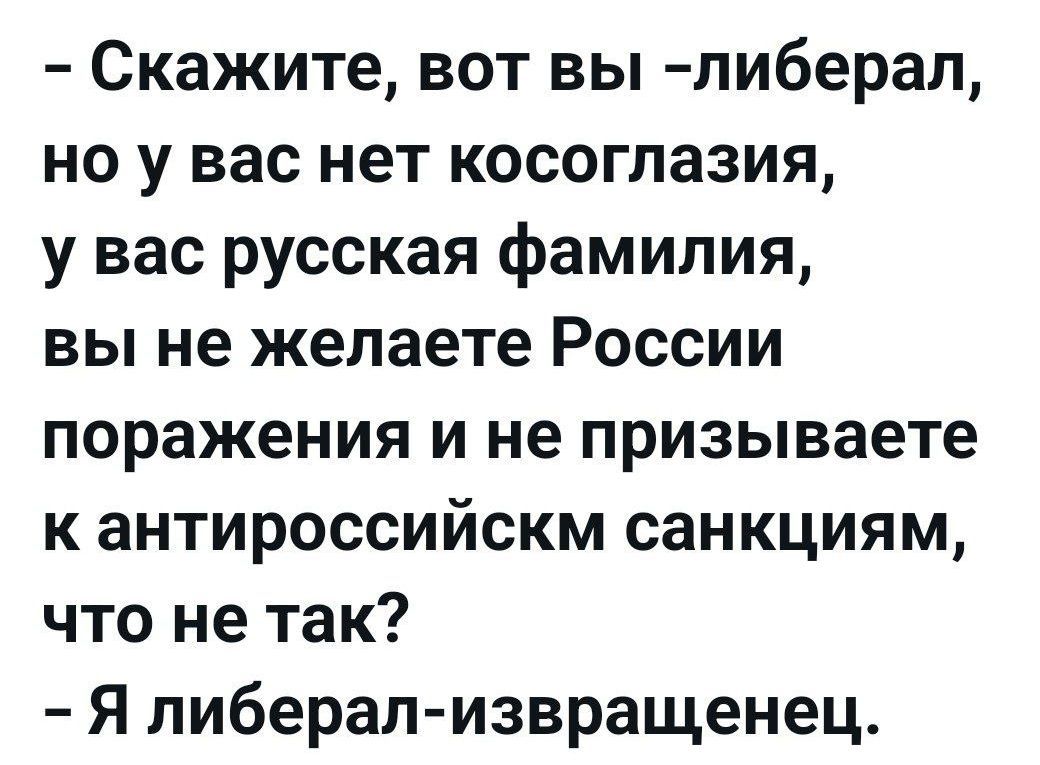 Скажите, вот вы -либерал, но у вас нет косоглазия, у вас русская семья, вы не желаете России поражения и не призываете к антипRussian sanctions, что не так? - Я либерал-извращенец.