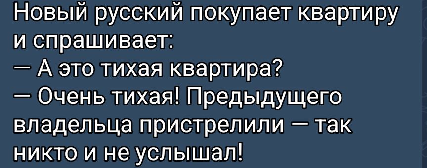 Новый русский покупает квартиру и спрашивает:
— А это тихая квартира?
— Очень тихая! Предыдущего владельца пристрелили — так никто и не слышал!