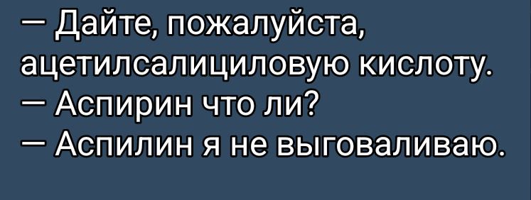 — Дайте, пожалуйста, ацетилсалициловую кислоту.
— Аспирин что ли?
— Аспилин я не выгавливаю.
