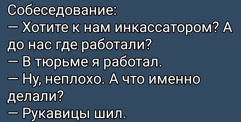 Собеседование:
— Хотите к нам инкассатором? А до нас где работали?
— В тюрьме я работал.
— Ну, неплохо. А что именно делали?
— Рукавички шил.