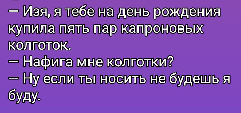  — Изя, я тебе на день рождения купила пять пар капроновых колготок.
 — Нафига мне колготки?
 — Ну если ты носить не будешь я буду.