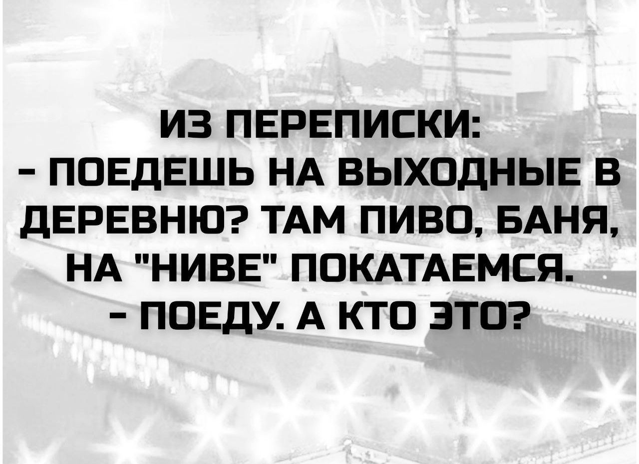 ИЗ ПЕРЕПИСКИ:
- ПОЕДЕШЬ НА ВЫХОДНЫЕ В ДЕРЕВНЮ? ТАМ ПИВО, БАНЯ, НА 