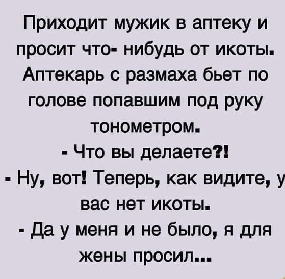 Приходит мужик в аптеку и просит что- нибудь от икоты. Аптекарь с размаха бьет по голове попавшим под руку тонометром.
- Что вы делаете?!
- Ну, вот! Теперь, как видите, у вас нет икоты.
- Да у меня и не было, я для жены просил...