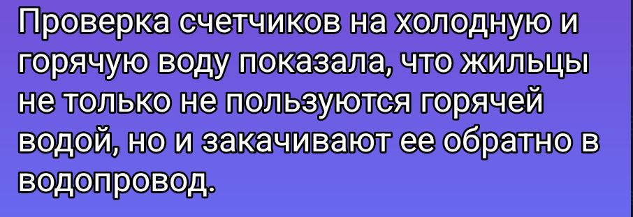 Проверка счетчиков на холодную и горячую воду показала, что жильцы не только не пользуются горячей водой, но и закачивают ее обратно в водопровод.